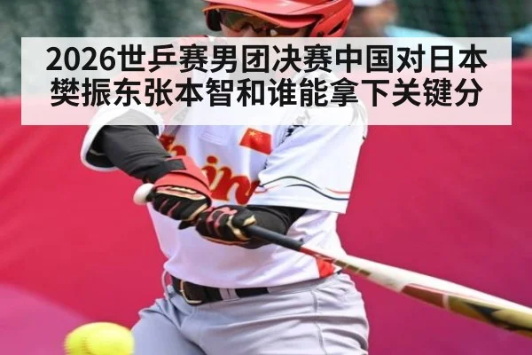 2026世乒赛男团决赛中国对日本樊振东张本智和谁能拿下关键分