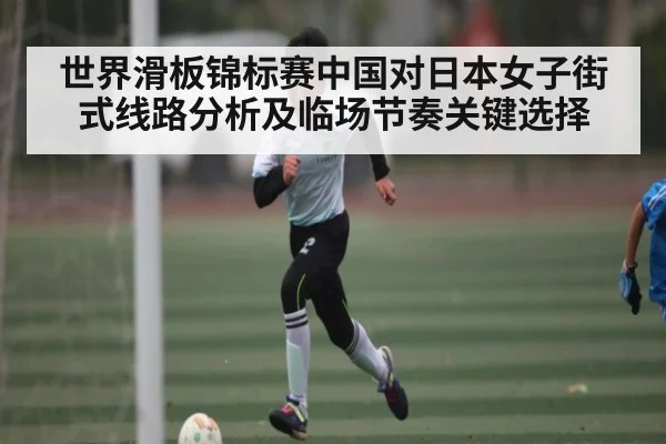 世界滑板锦标赛中国对日本女子街式线路分析及临场节奏关键选择