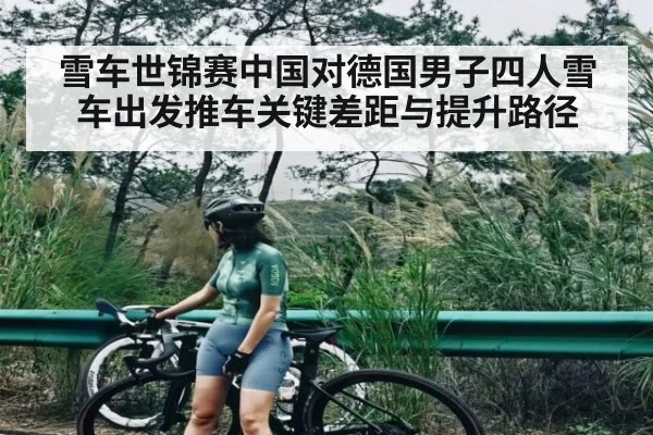 雪车世锦赛中国对德国男子四人雪车出发推车关键差距与提升路径