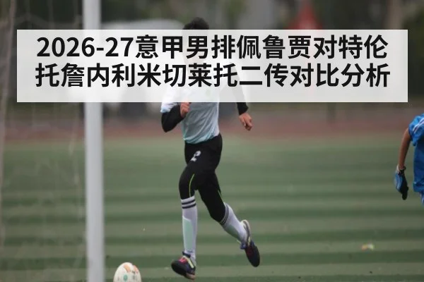 2026-27意甲男排佩鲁贾对特伦托詹内利米切莱托二传对比分析
